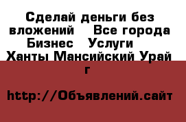 Сделай деньги без вложений. - Все города Бизнес » Услуги   . Ханты-Мансийский,Урай г.